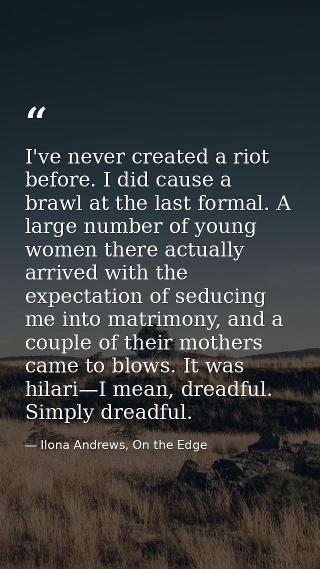 I've never created a riot before. I did cause a brawl at the last formal. A large number of young women there actually a — Ilona Andrews, On the Edge