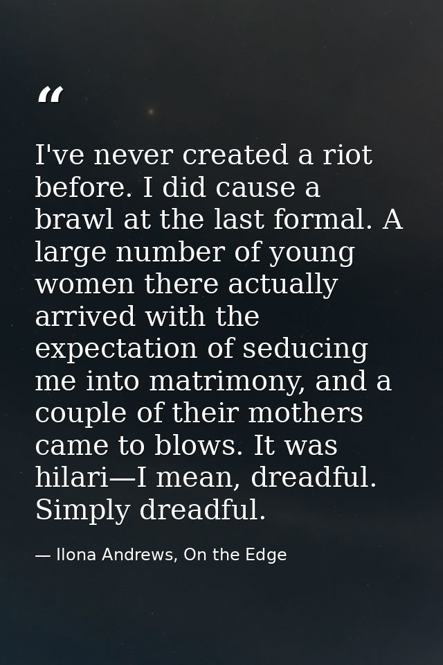 I've never created a riot before. I did cause a brawl at the last formal. A large number of young women there actually a — Ilona Andrews, On the Edge