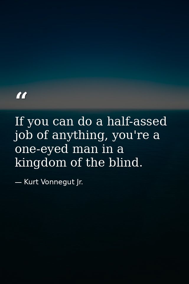 If you can do a half-assed job of anything, you're a one-eyed man in a kingdom of the blind. — Kurt Vonnegut Jr.