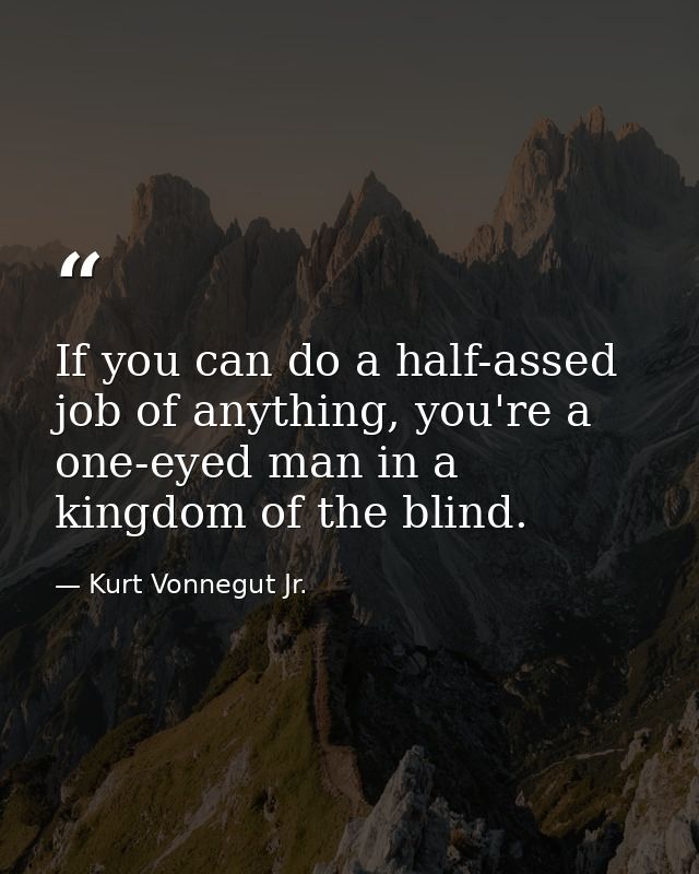 If you can do a half-assed job of anything, you're a one-eyed man in a kingdom of the blind. — Kurt Vonnegut Jr.