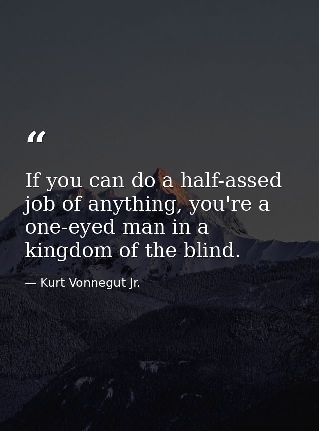 If you can do a half-assed job of anything, you're a one-eyed man in a kingdom of the blind. — Kurt Vonnegut Jr.