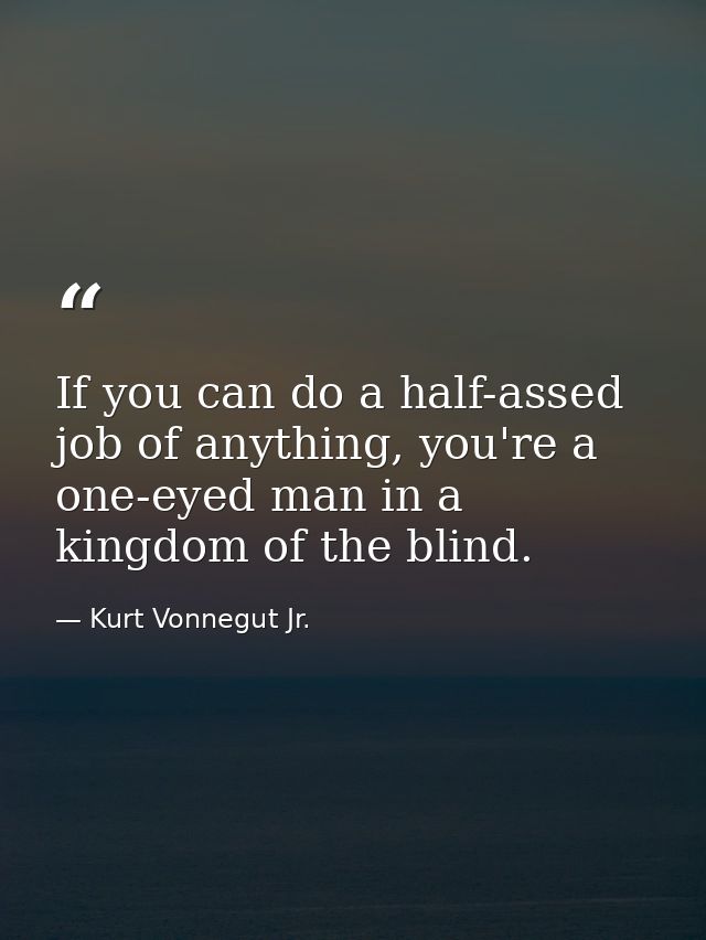 If you can do a half-assed job of anything, you're a one-eyed man in a kingdom of the blind. — Kurt Vonnegut Jr.