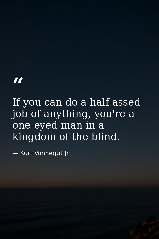 If you can do a half-assed job of anything, you're a one-eyed man in a kingdom of the blind. — Kurt Vonnegut Jr.