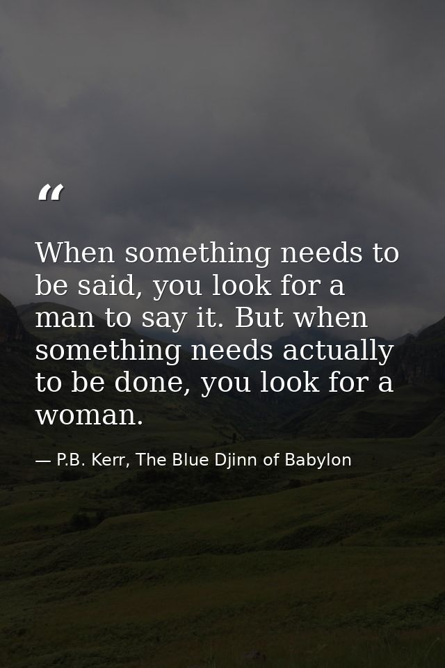 When something needs to be said, you look for a man to say it. But when something needs actually to be done, you look fo — P.B. Kerr, The Blue Djinn of Babylon