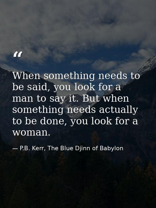 When something needs to be said, you look for a man to say it. But when something needs actually to be done, you look fo — P.B. Kerr, The Blue Djinn of Babylon