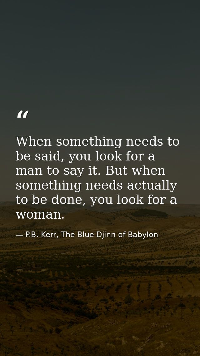 When something needs to be said, you look for a man to say it. But when something needs actually to be done, you look fo — P.B. Kerr, The Blue Djinn of Babylon