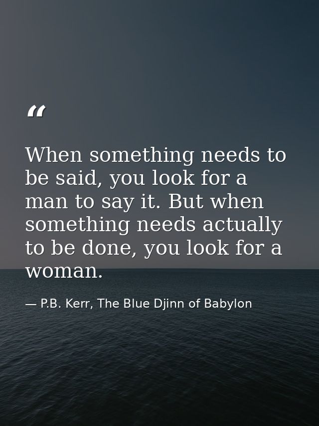 When something needs to be said, you look for a man to say it. But when something needs actually to be done, you look fo — P.B. Kerr, The Blue Djinn of Babylon