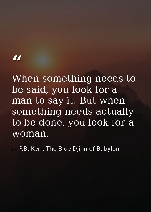 When something needs to be said, you look for a man to say it. But when something needs actually to be done, you look fo — P.B. Kerr, The Blue Djinn of Babylon