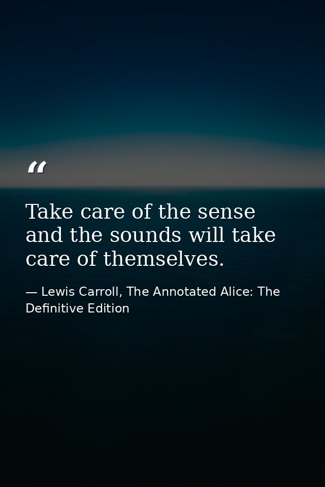 Take care of the sense and the sounds will take care of themselves. — Lewis Carroll, The Annotated Alice: The Definitive Edition