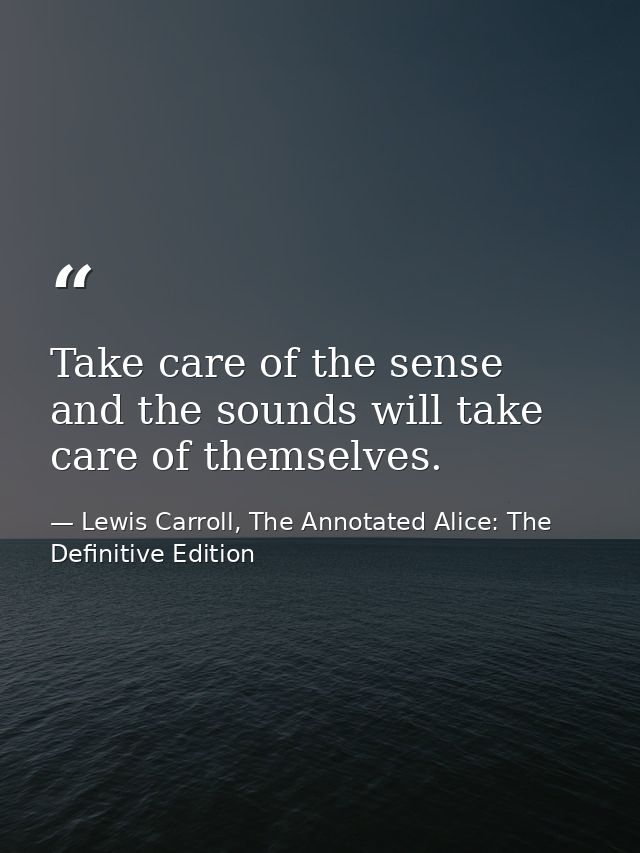 Take care of the sense and the sounds will take care of themselves. — Lewis Carroll, The Annotated Alice: The Definitive Edition