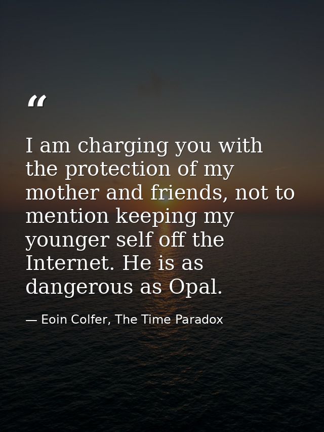 I am charging you with the protection of my mother and friends, not to mention keeping my younger self off the Internet. — Eoin Colfer, The Time Paradox