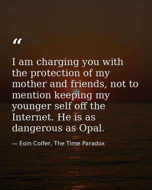 I am charging you with the protection of my mother and friends, not to mention keeping my younger self off the Internet. — Eoin Colfer, The Time Paradox