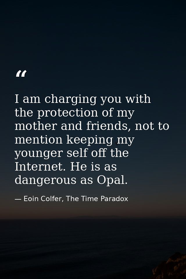 I am charging you with the protection of my mother and friends, not to mention keeping my younger self off the Internet. — Eoin Colfer, The Time Paradox