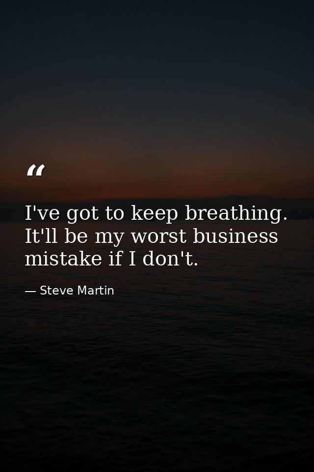 I've got to keep breathing. It'll be my worst business mistake if I don't. — Steve Martin