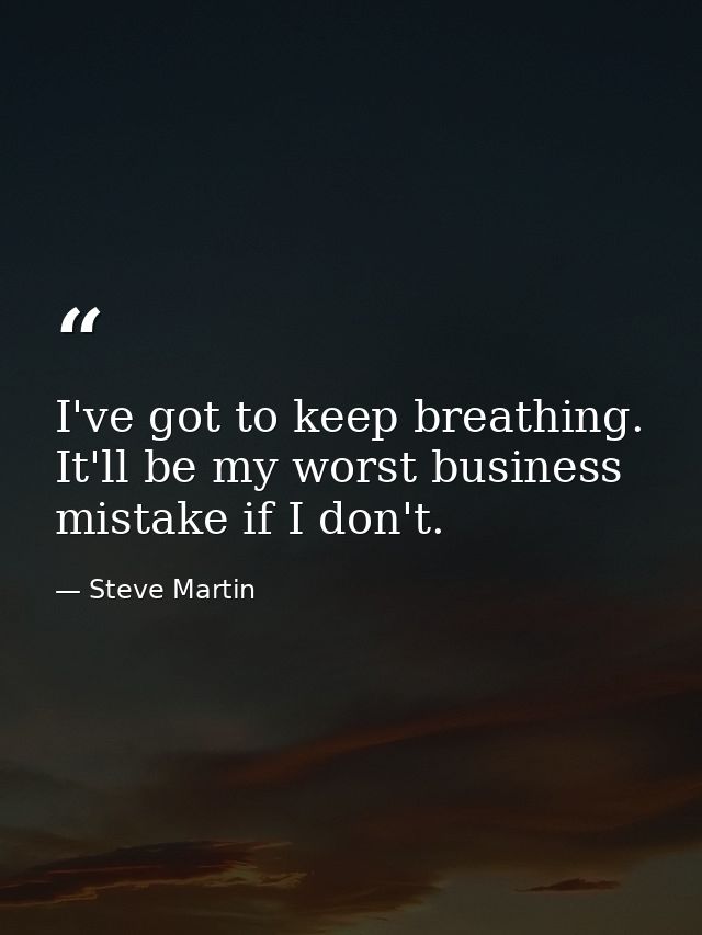 I've got to keep breathing. It'll be my worst business mistake if I don't. — Steve Martin