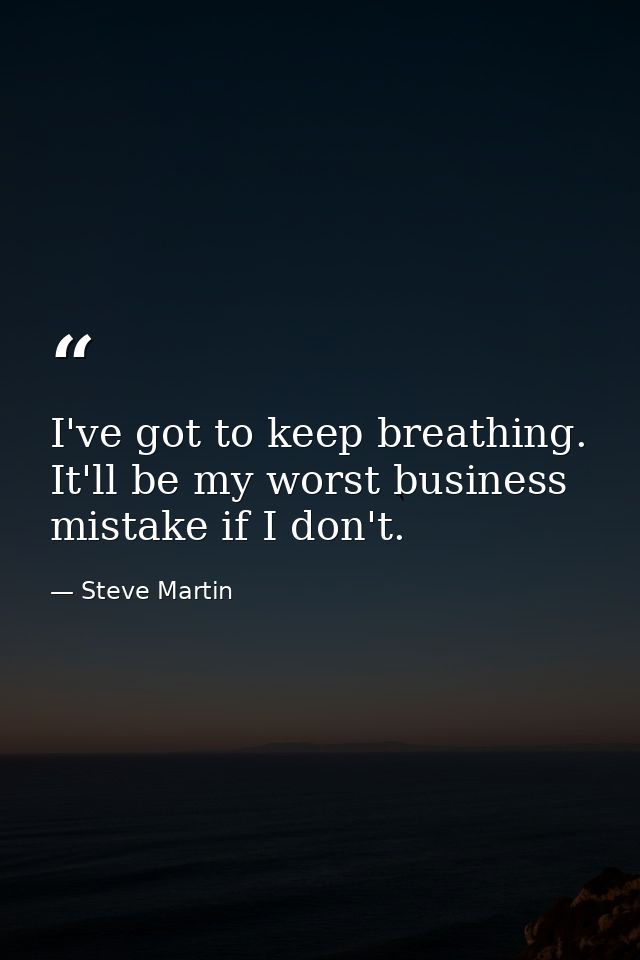 I've got to keep breathing. It'll be my worst business mistake if I don't. — Steve Martin