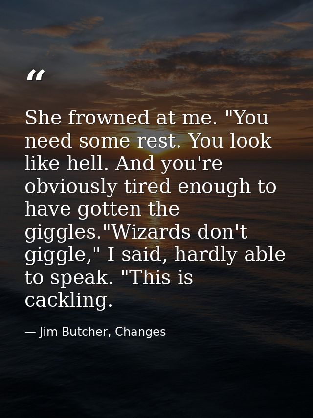 She frowned at me. "You need some rest. You look like hell. And you're obviously tired enough to have gotten the giggles — Jim Butcher, Changes