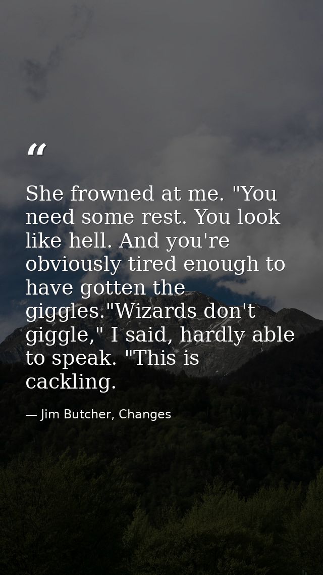 She frowned at me. "You need some rest. You look like hell. And you're obviously tired enough to have gotten the giggles — Jim Butcher, Changes