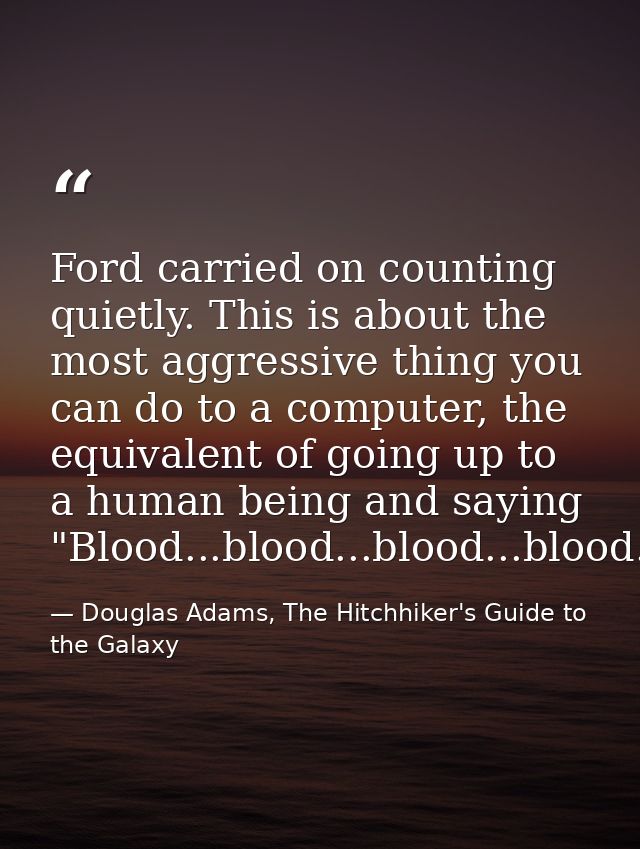 Ford carried on counting quietly. This is about the most aggressive thing you can do to a computer, the equivalent of go — Douglas Adams, The Hitchhiker's Guide to the Galaxy
