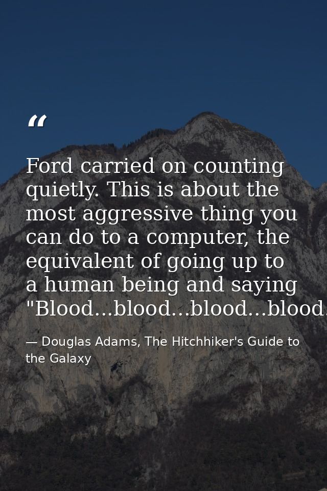 Ford carried on counting quietly. This is about the most aggressive thing you can do to a computer, the equivalent of go — Douglas Adams, The Hitchhiker's Guide to the Galaxy