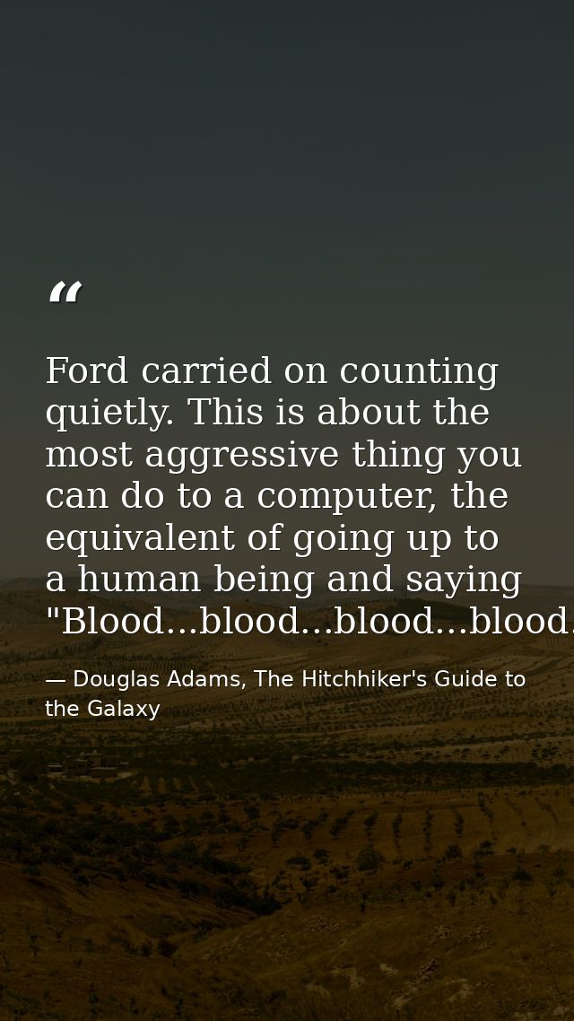 Ford carried on counting quietly. This is about the most aggressive thing you can do to a computer, the equivalent of go — Douglas Adams, The Hitchhiker's Guide to the Galaxy