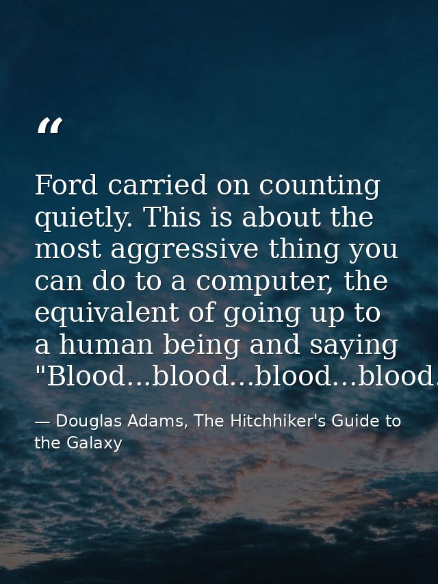 Ford carried on counting quietly. This is about the most aggressive thing you can do to a computer, the equivalent of go — Douglas Adams, The Hitchhiker's Guide to the Galaxy