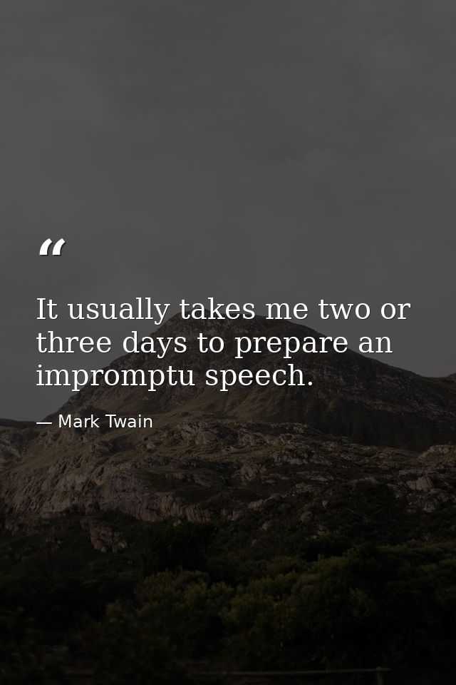 It usually takes me two or three days to prepare an impromptu speech. — Mark Twain