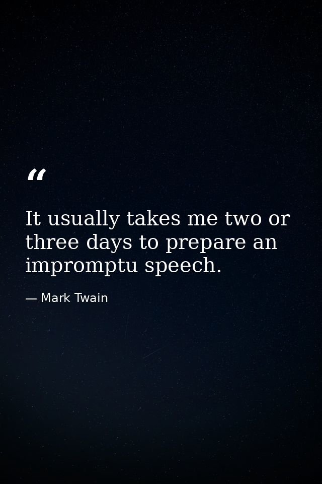 It usually takes me two or three days to prepare an impromptu speech. — Mark Twain