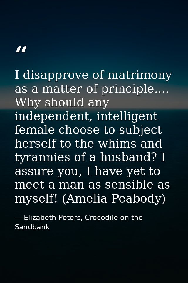I disapprove of matrimony as a matter of principle.... Why should any independent, intelligent female choose to subject  — Elizabeth Peters, Crocodile on the Sandbank