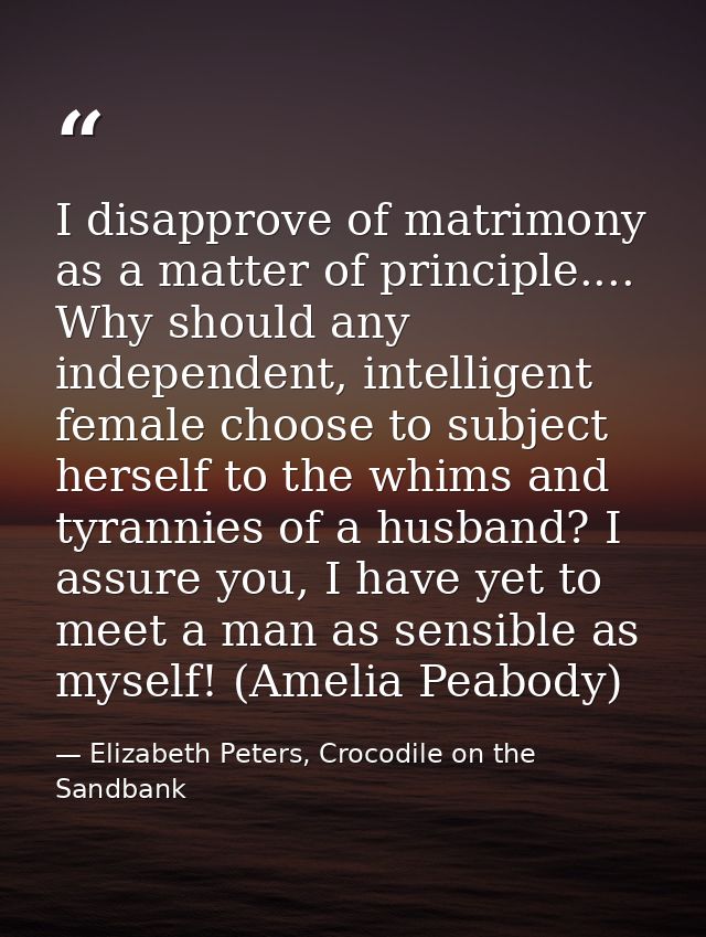 I disapprove of matrimony as a matter of principle.... Why should any independent, intelligent female choose to subject  — Elizabeth Peters, Crocodile on the Sandbank