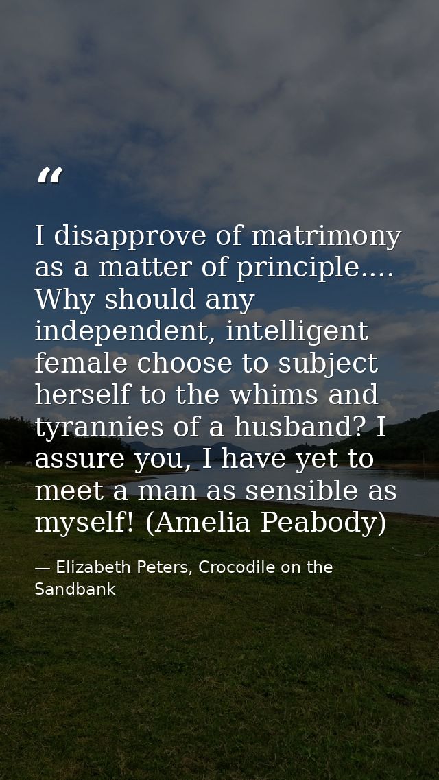 I disapprove of matrimony as a matter of principle.... Why should any independent, intelligent female choose to subject  — Elizabeth Peters, Crocodile on the Sandbank