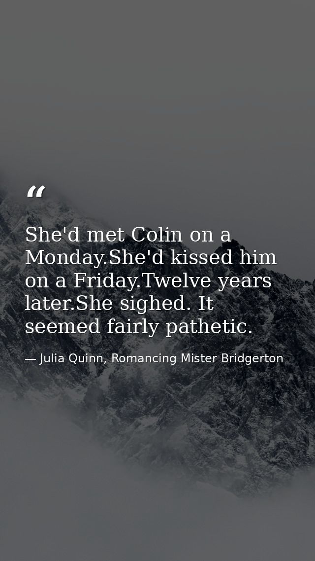 She'd met Colin on a Monday.She'd kissed him on a Friday.Twelve years later.She sighed. It seemed fairly pathetic. — Julia Quinn, Romancing Mister Bridgerton