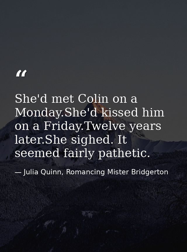 She'd met Colin on a Monday.She'd kissed him on a Friday.Twelve years later.She sighed. It seemed fairly pathetic. — Julia Quinn, Romancing Mister Bridgerton