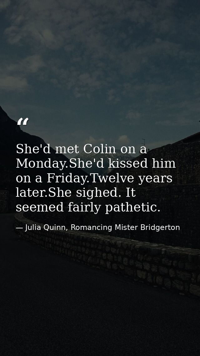She'd met Colin on a Monday.She'd kissed him on a Friday.Twelve years later.She sighed. It seemed fairly pathetic. — Julia Quinn, Romancing Mister Bridgerton