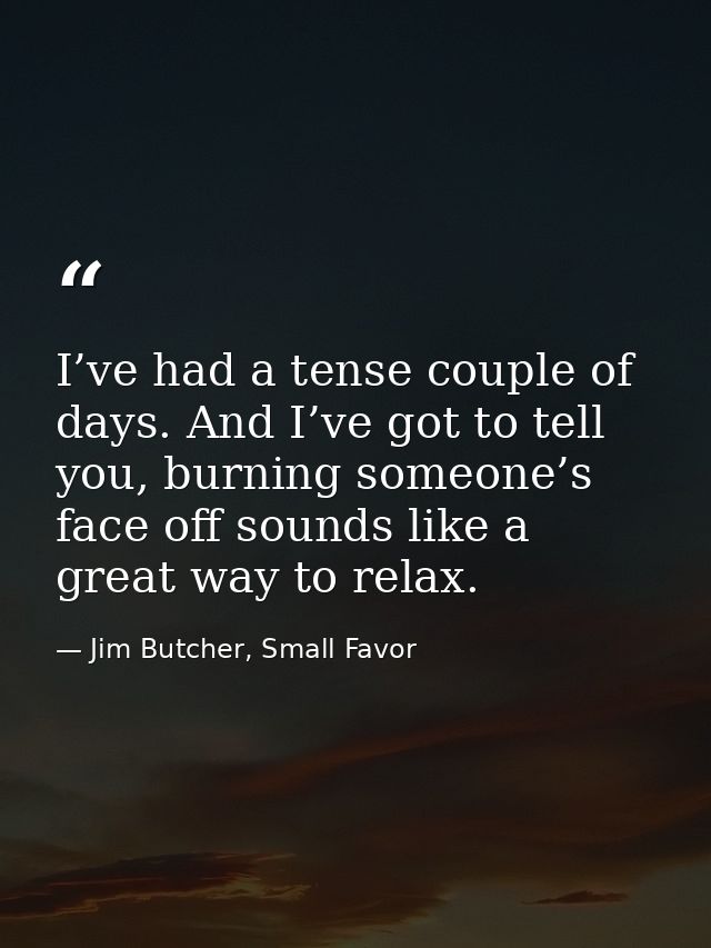 I’ve had a tense couple of days. And I’ve got to tell you, burning someone’s face off sounds like a great way to relax. — Jim Butcher, Small Favor