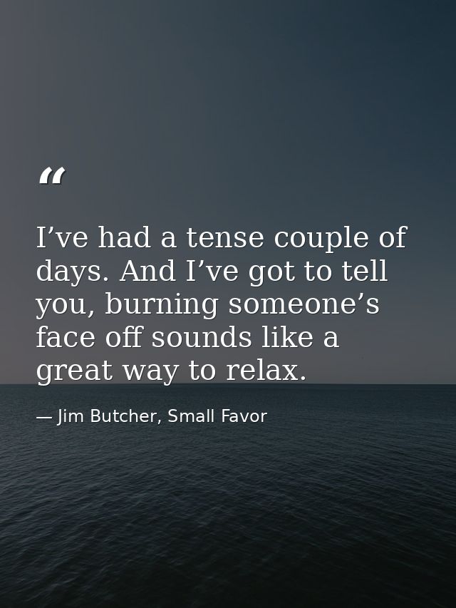 I’ve had a tense couple of days. And I’ve got to tell you, burning someone’s face off sounds like a great way to relax. — Jim Butcher, Small Favor