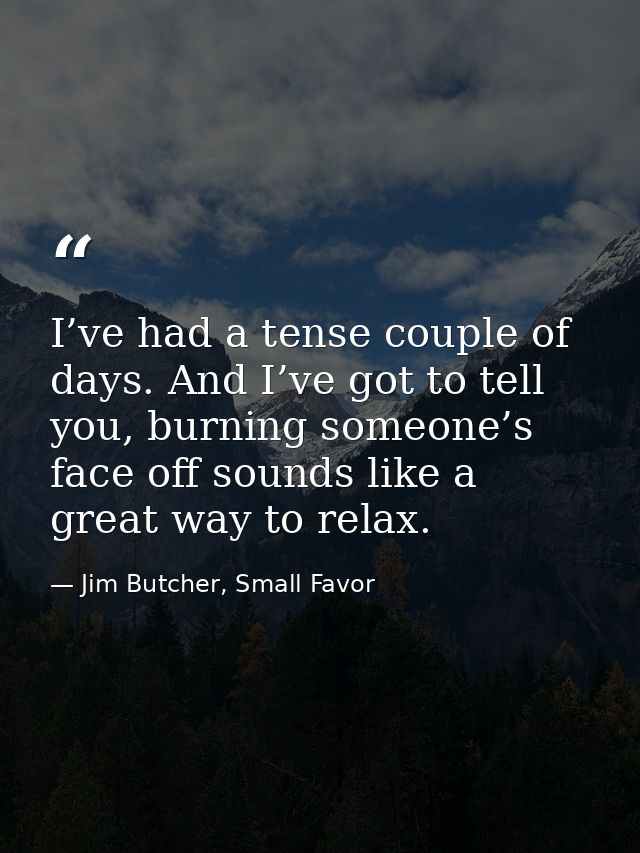 I’ve had a tense couple of days. And I’ve got to tell you, burning someone’s face off sounds like a great way to relax. — Jim Butcher, Small Favor