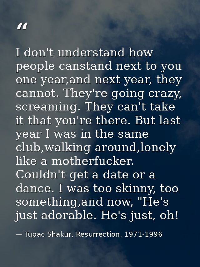 I don't understand how people canstand next to you one year,and next year, they cannot. They're going crazy, screaming.  — Tupac Shakur, Resurrection, 1971-1996