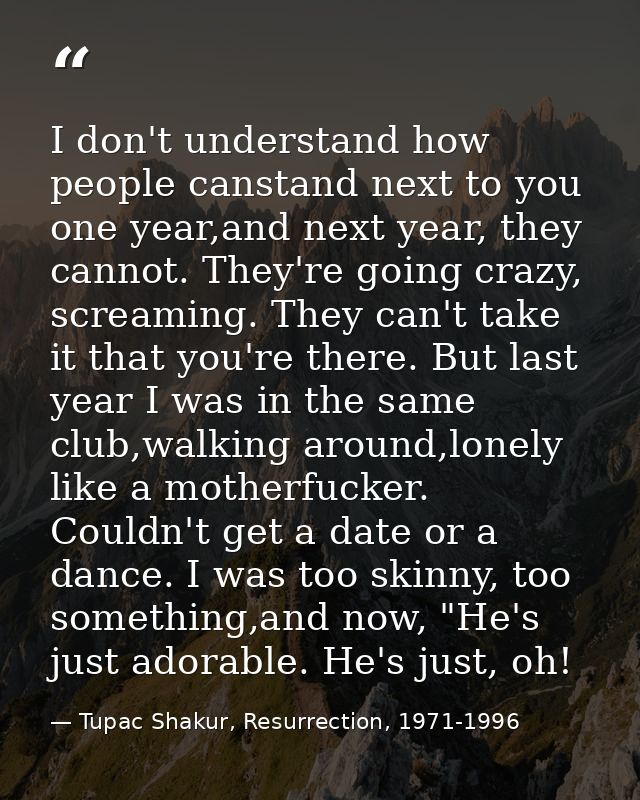 I don't understand how people canstand next to you one year,and next year, they cannot. They're going crazy, screaming.  — Tupac Shakur, Resurrection, 1971-1996
