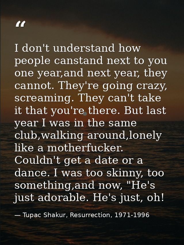 I don't understand how people canstand next to you one year,and next year, they cannot. They're going crazy, screaming.  — Tupac Shakur, Resurrection, 1971-1996
