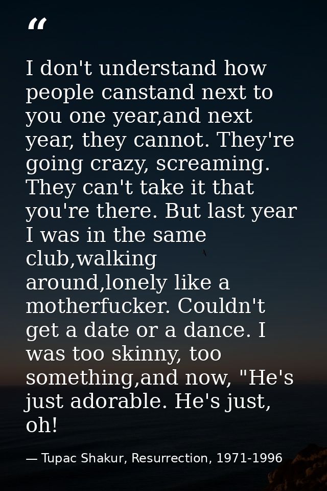 I don't understand how people canstand next to you one year,and next year, they cannot. They're going crazy, screaming.  — Tupac Shakur, Resurrection, 1971-1996