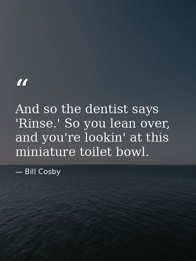 And so the dentist says 'Rinse.' So you lean over, and you're lookin' at this miniature toilet bowl. — Bill Cosby