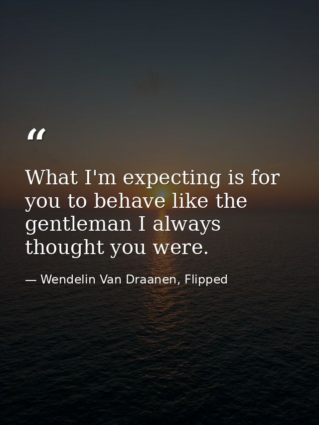 What I'm expecting is for you to behave like the gentleman I always thought you were. — Wendelin Van Draanen, Flipped