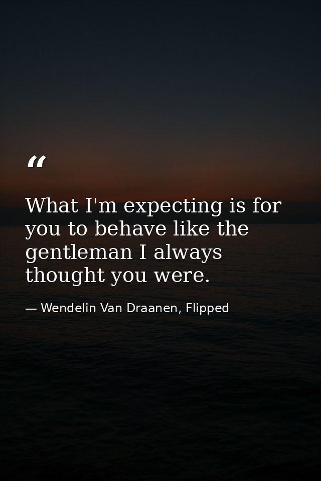 What I'm expecting is for you to behave like the gentleman I always thought you were. — Wendelin Van Draanen, Flipped