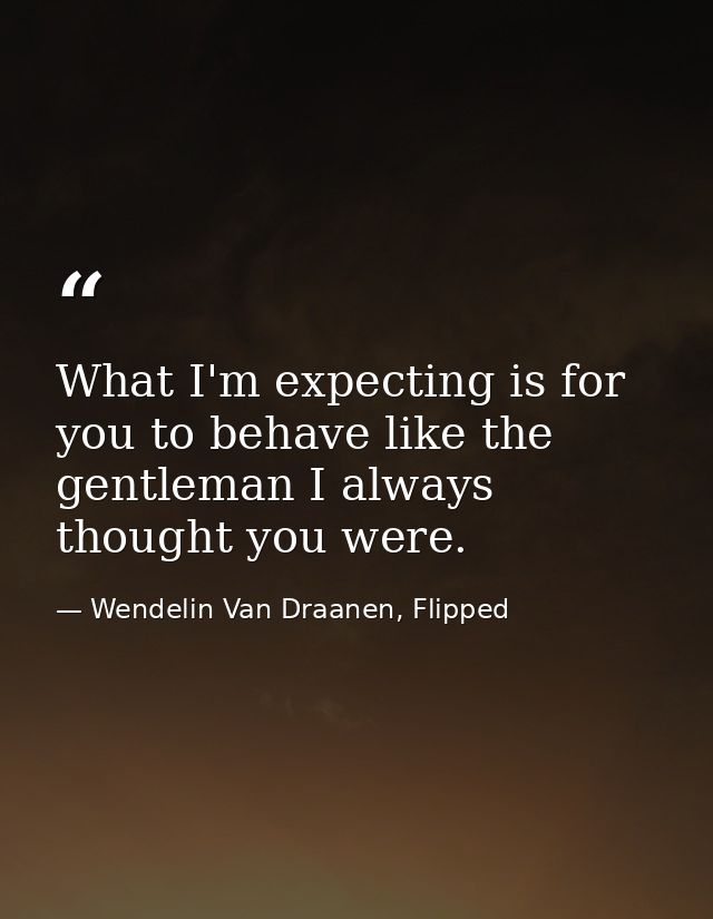 What I'm expecting is for you to behave like the gentleman I always thought you were. — Wendelin Van Draanen, Flipped