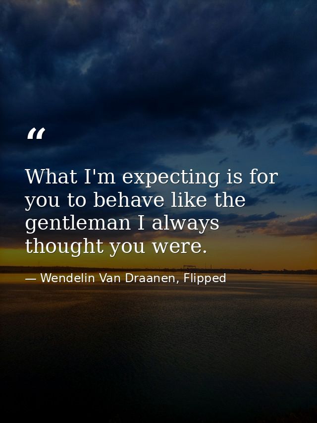 What I'm expecting is for you to behave like the gentleman I always thought you were. — Wendelin Van Draanen, Flipped