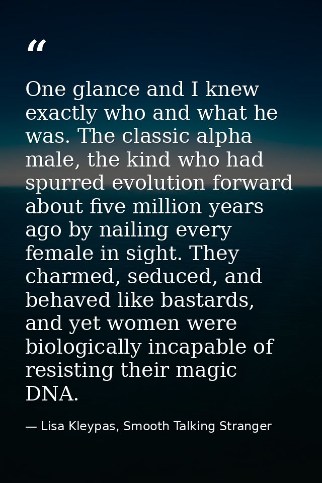 One glance and I knew exactly who and what he was. The classic alpha male, the kind who had spurred evolution forward ab — Lisa Kleypas, Smooth Talking Stranger