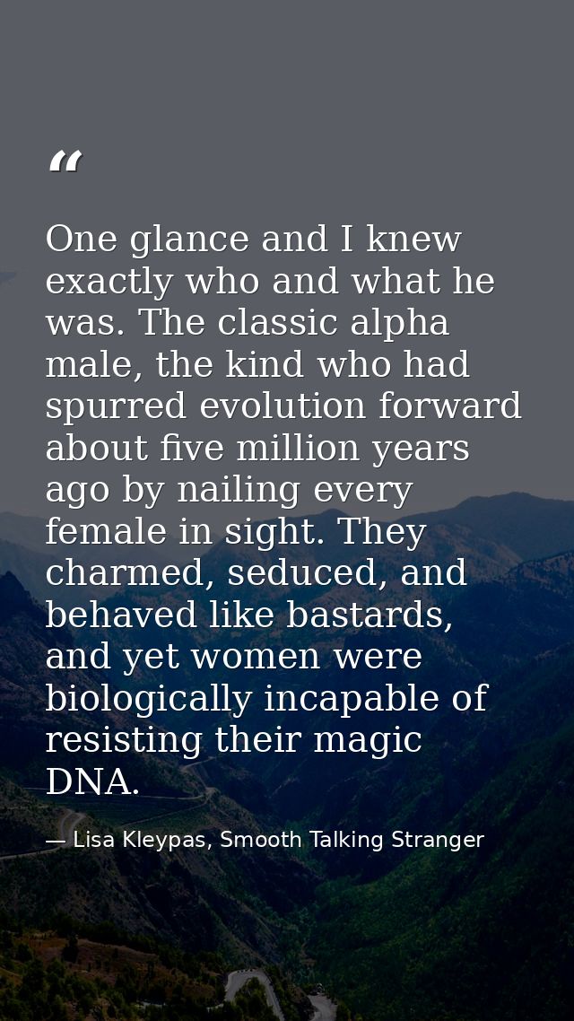 One glance and I knew exactly who and what he was. The classic alpha male, the kind who had spurred evolution forward ab — Lisa Kleypas, Smooth Talking Stranger