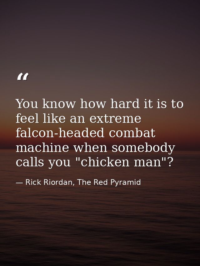 You know how hard it is to feel like an extreme falcon-headed combat machine when somebody calls you "chicken man"? — Rick Riordan, The Red Pyramid