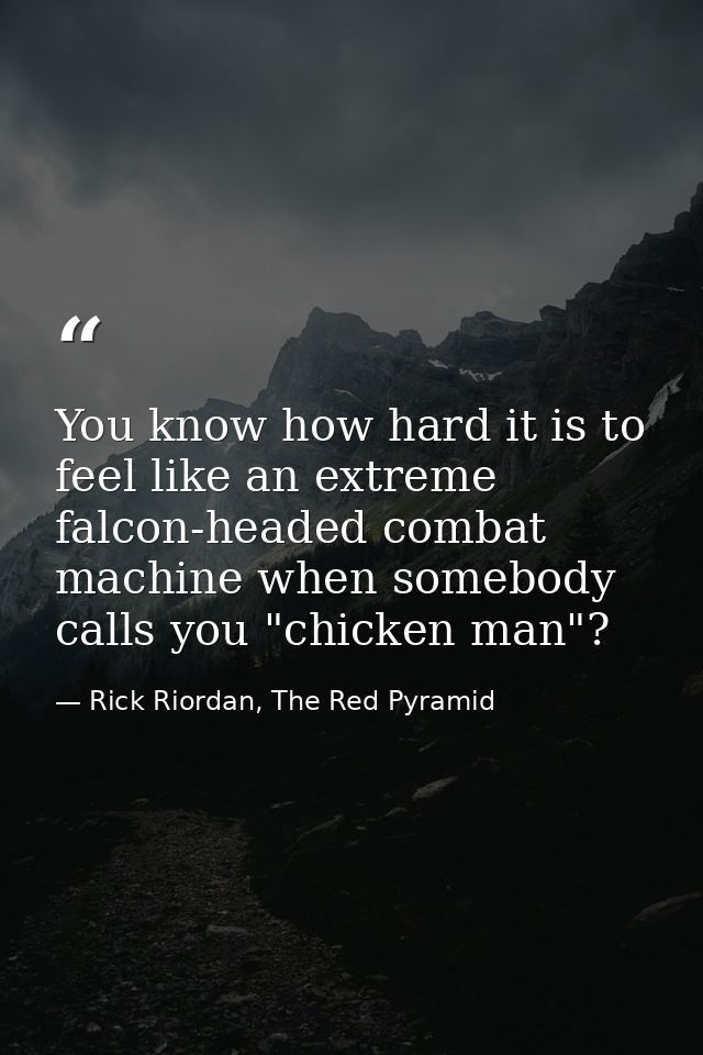 You know how hard it is to feel like an extreme falcon-headed combat machine when somebody calls you "chicken man"? — Rick Riordan, The Red Pyramid